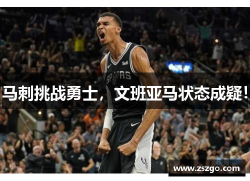 马刺挑战勇士，文班亚马状态成疑！