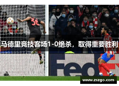 马德里竞技客场1-0绝杀，取得重要胜利