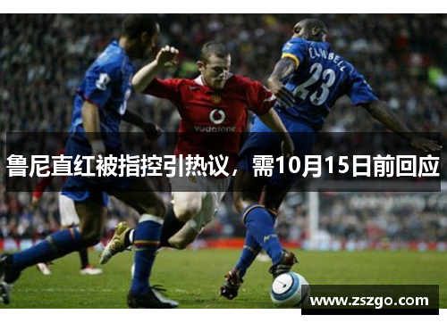 鲁尼直红被指控引热议，需10月15日前回应