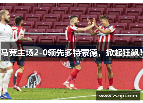 马竞主场2-0领先多特蒙德，掀起狂飙！